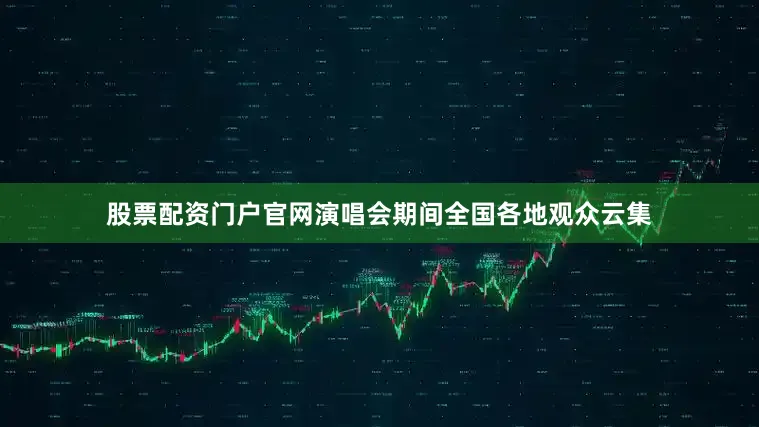 股票配资门户官网演唱会期间全国各地观众云集