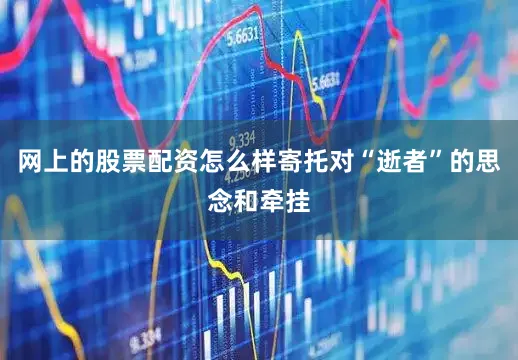 网上的股票配资怎么样寄托对“逝者”的思念和牵挂