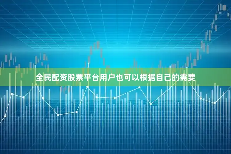 全民配资股票平台用户也可以根据自己的需要