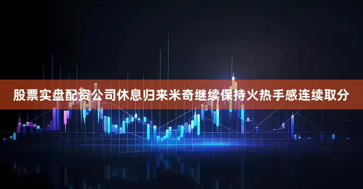 股票实盘配资公司休息归来米奇继续保持火热手感连续取分