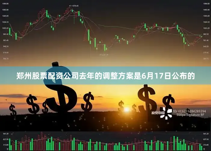 郑州股票配资公司去年的调整方案是6月17日公布的