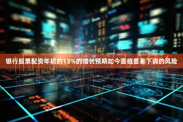 银行股票配资年初的13%的增长预期如今面临显著下调的风险