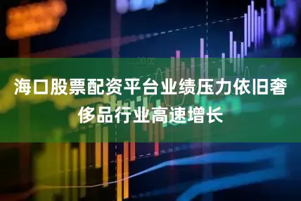 海口股票配资平台业绩压力依旧奢侈品行业高速增长