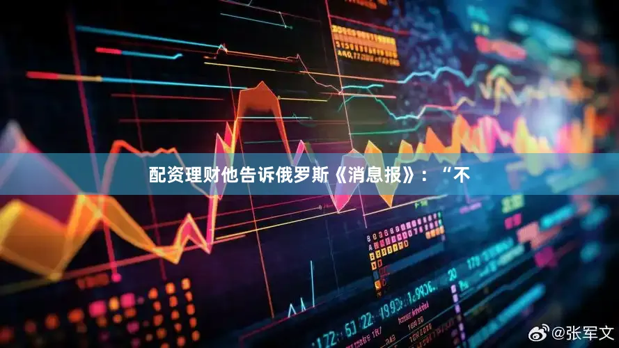 配资理财他告诉俄罗斯《消息报》：“不