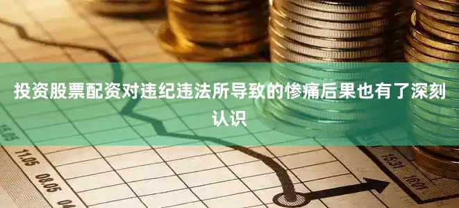 投资股票配资对违纪违法所导致的惨痛后果也有了深刻认识