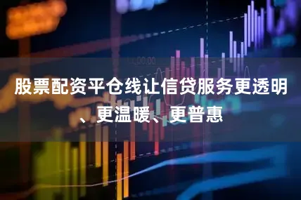 股票配资平仓线让信贷服务更透明、更温暖、更普惠