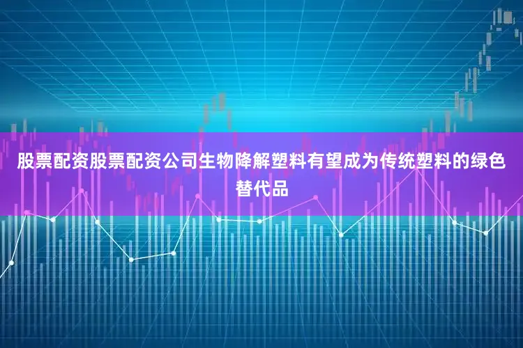 股票配资股票配资公司生物降解塑料有望成为传统塑料的绿色替代品