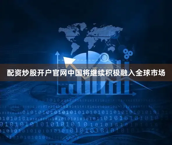 配资炒股开户官网中国将继续积极融入全球市场