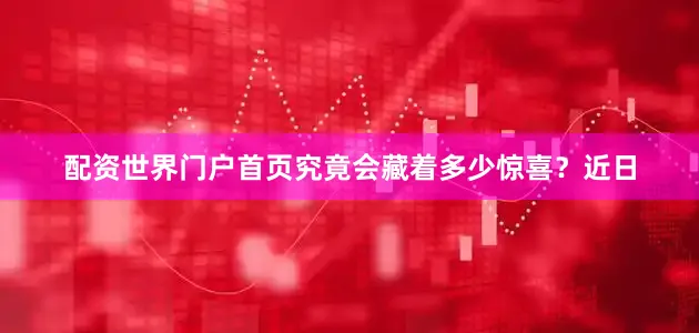 配资世界门户首页究竟会藏着多少惊喜？　　近日