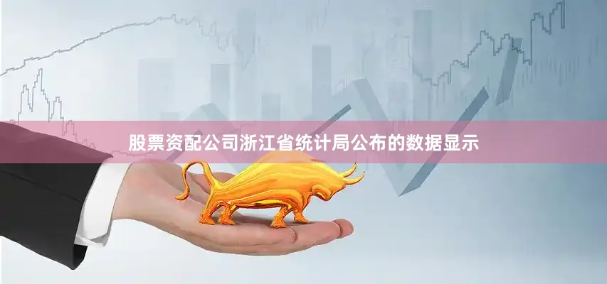 股票资配公司浙江省统计局公布的数据显示