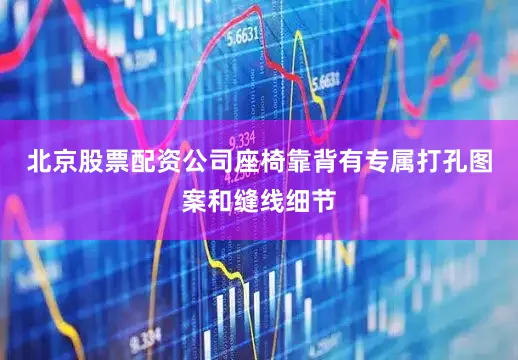 北京股票配资公司座椅靠背有专属打孔图案和缝线细节