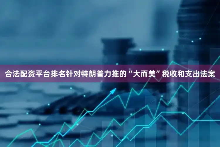 合法配资平台排名针对特朗普力推的“大而美”税收和支出法案