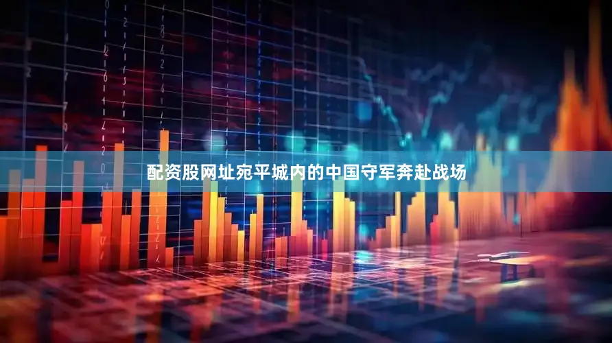 配资股网址宛平城内的中国守军奔赴战场
