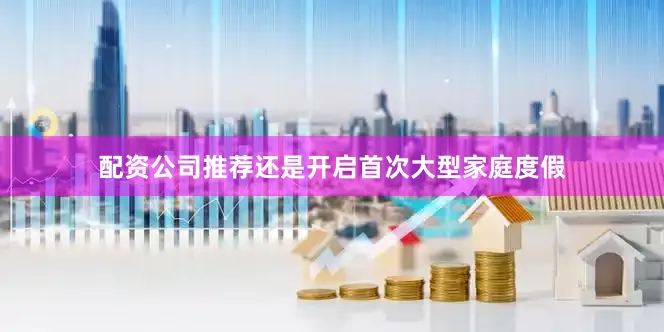 配资公司推荐还是开启首次大型家庭度假