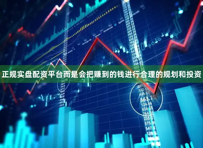 正规实盘配资平台而是会把赚到的钱进行合理的规划和投资