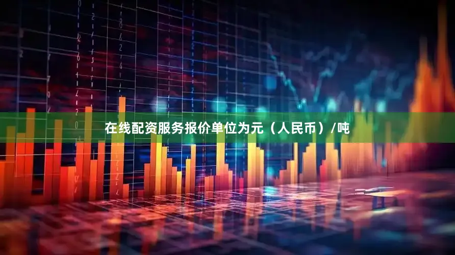 在线配资服务报价单位为元（人民币）/吨