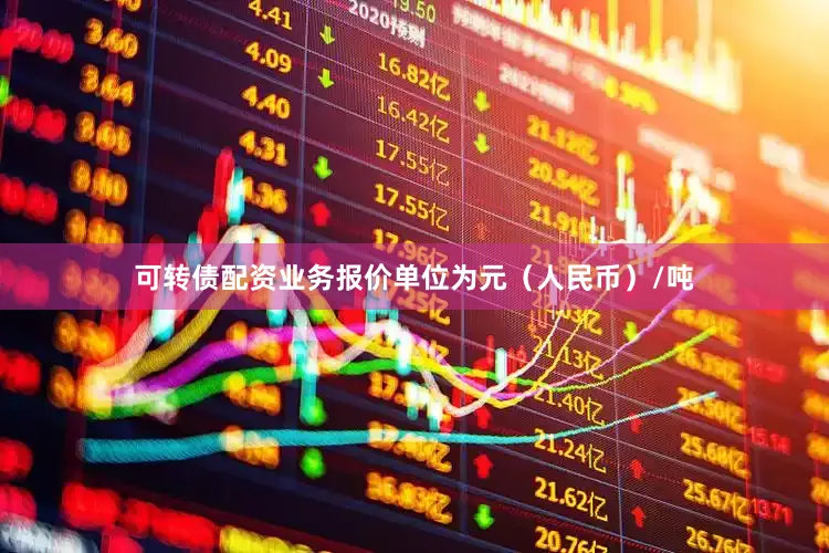 可转债配资业务报价单位为元（人民币）/吨