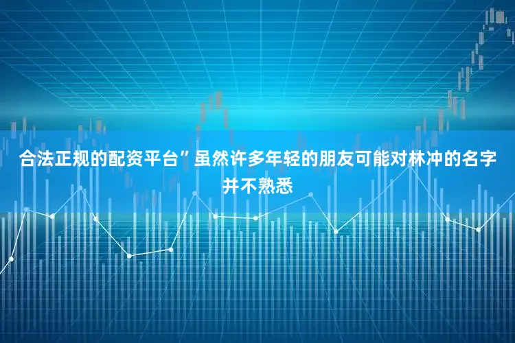 合法正规的配资平台”虽然许多年轻的朋友可能对林冲的名字并不熟悉