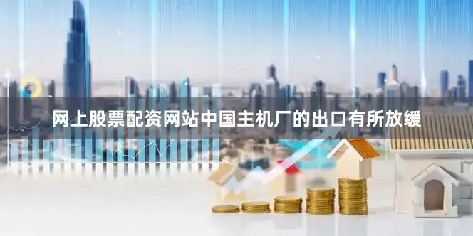 网上股票配资网站中国主机厂的出口有所放缓