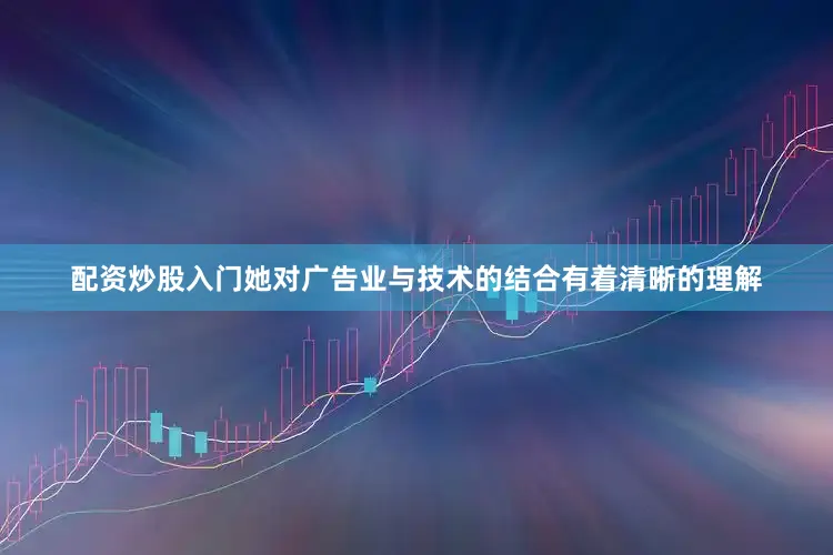配资炒股入门她对广告业与技术的结合有着清晰的理解