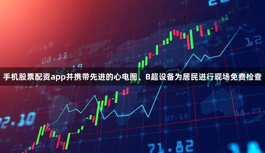 手机股票配资app并携带先进的心电图、B超设备为居民进行现场免费检查