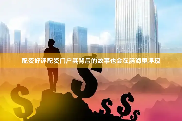 配资好评配资门户其背后的故事也会在脑海里浮现
