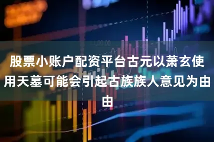 股票小账户配资平台古元以萧玄使用天墓可能会引起古族族人意见为由