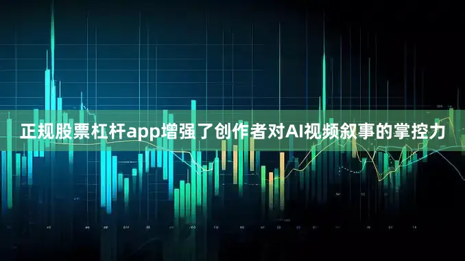 正规股票杠杆app增强了创作者对AI视频叙事的掌控力