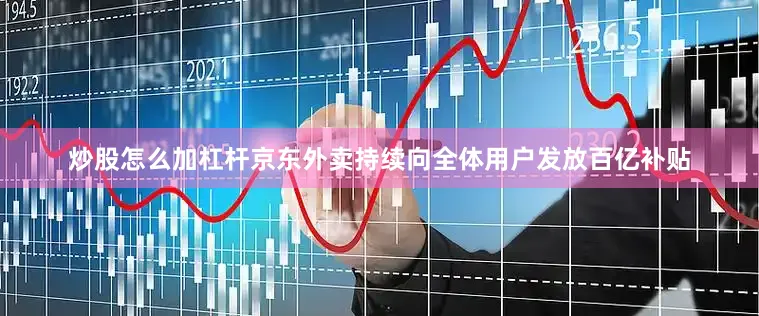 炒股怎么加杠杆京东外卖持续向全体用户发放百亿补贴