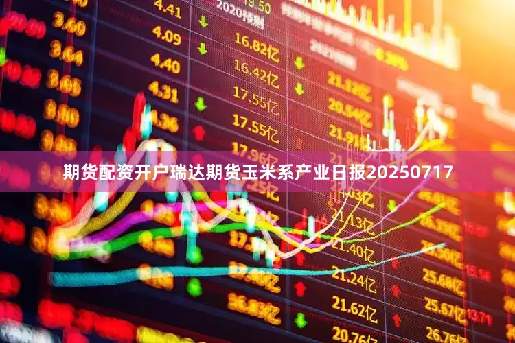 期货配资开户瑞达期货玉米系产业日报20250717