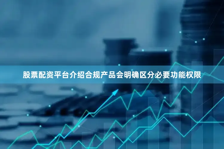 股票配资平台介绍合规产品会明确区分必要功能权限