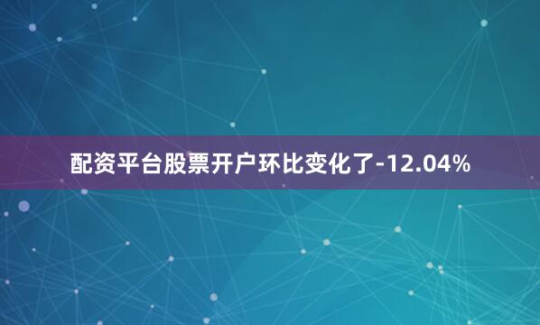 配资平台股票开户环比变化了-12.04%