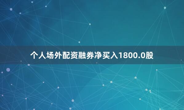个人场外配资融券净买入1800.0股