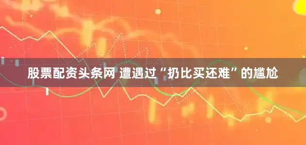 股票配资头条网 　　遭遇过“扔比买还难”的尴尬