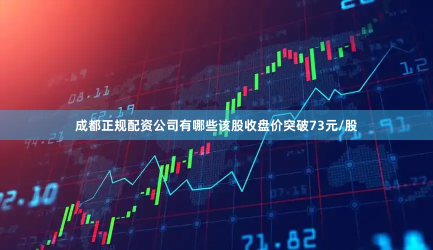 成都正规配资公司有哪些该股收盘价突破73元/股