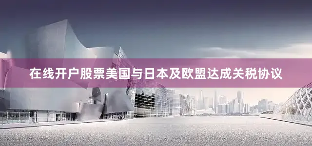 在线开户股票美国与日本及欧盟达成关税协议
