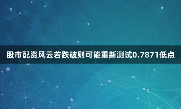 股市配资风云若跌破则可能重新测试0.7871低点