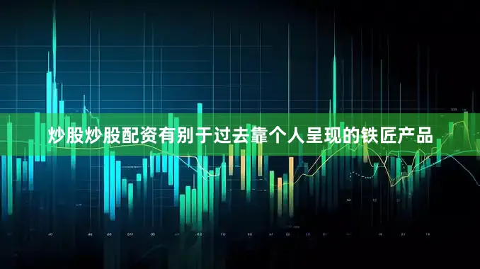 炒股炒股配资有别于过去靠个人呈现的铁匠产品