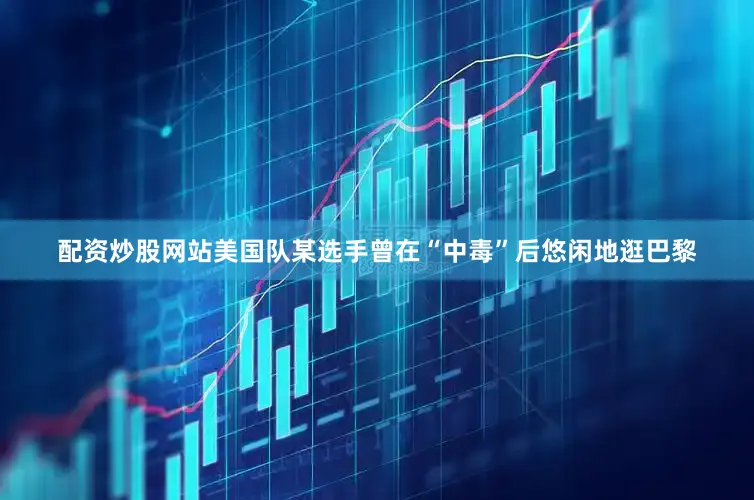 配资炒股网站美国队某选手曾在“中毒”后悠闲地逛巴黎