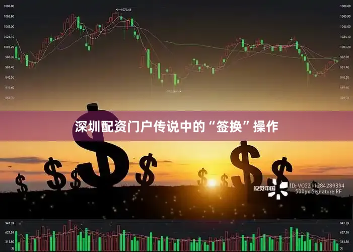 深圳配资门户传说中的“签换”操作