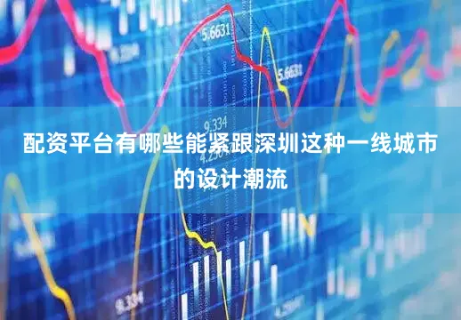 配资平台有哪些能紧跟深圳这种一线城市的设计潮流