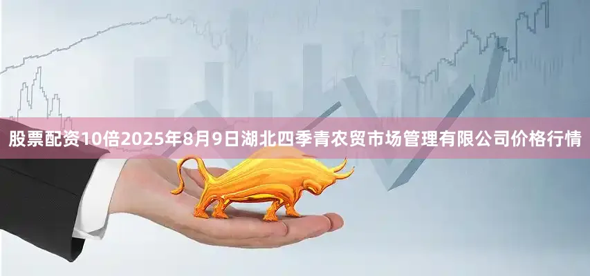 股票配资10倍2025年8月9日湖北四季青农贸市场管理有限公司价格行情