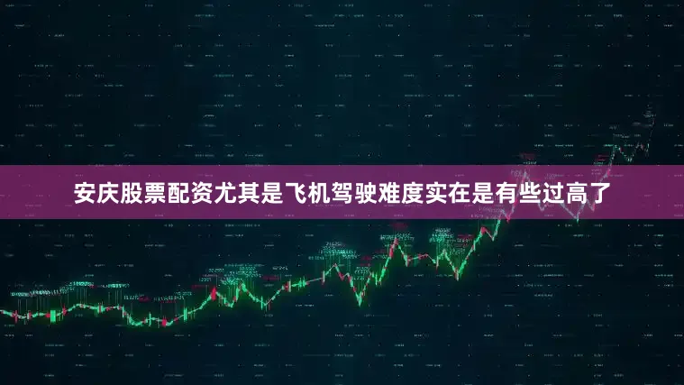 安庆股票配资尤其是飞机驾驶难度实在是有些过高了