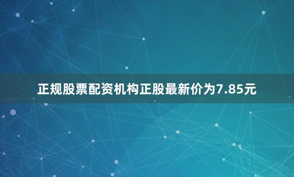 正规股票配资机构正股最新价为7.85元