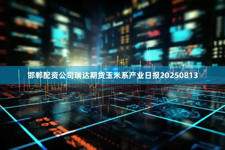 邯郸配资公司瑞达期货玉米系产业日报20250813