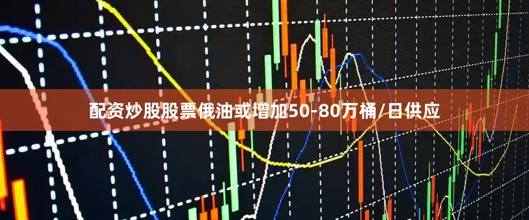 配资炒股股票俄油或增加50-80万桶/日供应