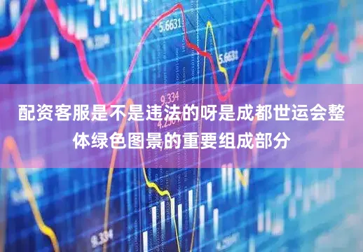 配资客服是不是违法的呀是成都世运会整体绿色图景的重要组成部分