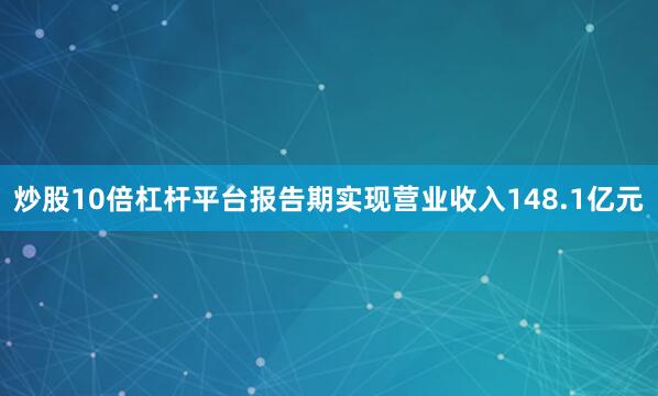 炒股10倍杠杆平台报告期实现营业收入148.1亿元