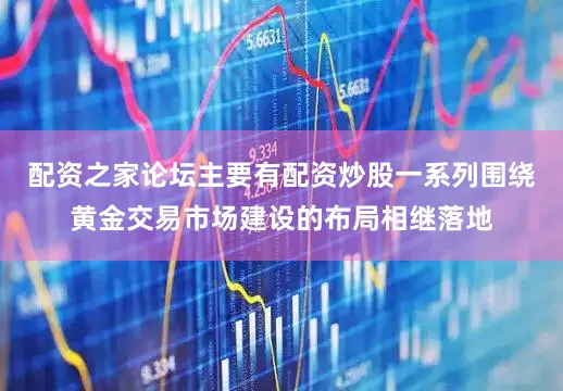 配资之家论坛主要有配资炒股一系列围绕黄金交易市场建设的布局相继落地