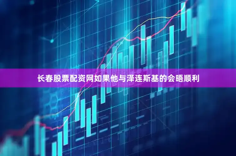 长春股票配资网如果他与泽连斯基的会晤顺利